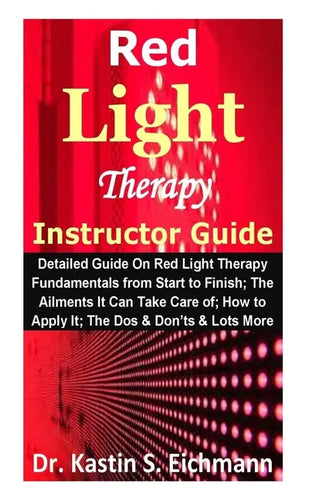 Red Light Therapy Instructor Guide: Detailed Guide On Red Light Therapy Fundamentals from Start to Finish; The Ailments It Can Take Care of; How to Ap - Paperback