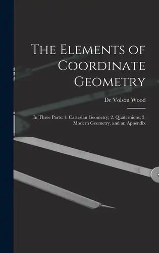 The Elements of Coordinate Geometry: In Three Parts: 1. Cartesian Geometry; 2. Quaternions; 3. Modern Geometry, and an Appendix - Hardcover