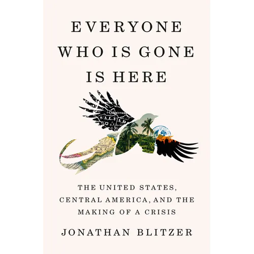 Everyone Who Is Gone Is Here: The United States, Central America, and the Making of a Crisis - Hardcover