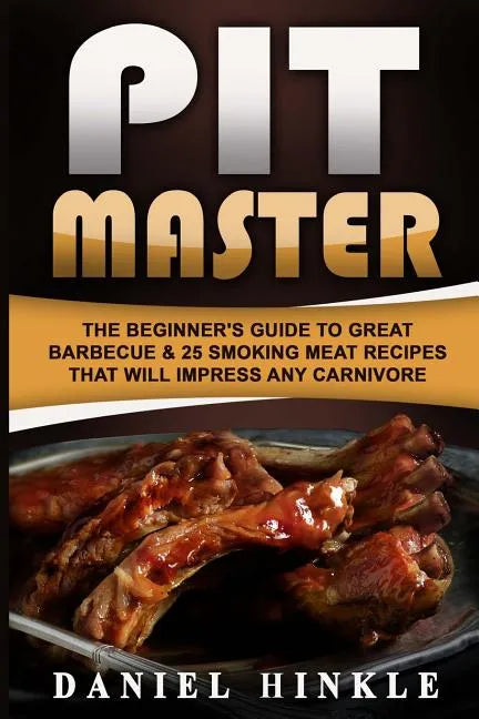 Pit Master: The Beginner's Guide To Great Barbecue & 25 Smoking Meat Recipes That Will Impress Any Carnivore + Bonus 10 Must-Try Bbq Sauces - Paperback