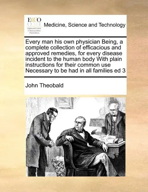 Every Man His Own Physician Being, a Complete Collection of Efficacious and Approved Remedies, for Every Disease Incident to the Human Body with Plain - Paperback