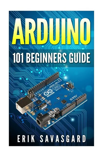 Arduino: 101 Beginners Guide: How to get started with Your Arduino (Tips, Tricks, Projects and More!) - Paperback