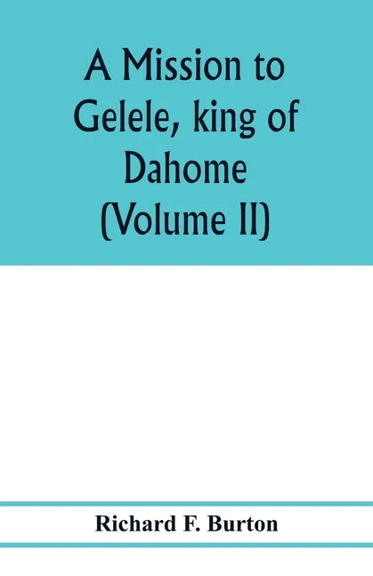 A mission to Gelele, king of Dahome; with notices of the so called Amazons the Grand customs, the Yearly customs, the human sacrifices, the present st - Paperback