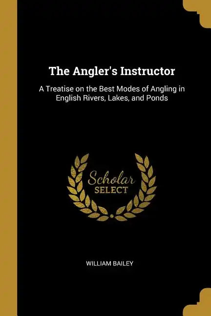 The Angler's Instructor: A Treatise on the Best Modes of Angling in English Rivers, Lakes, and Ponds - Paperback