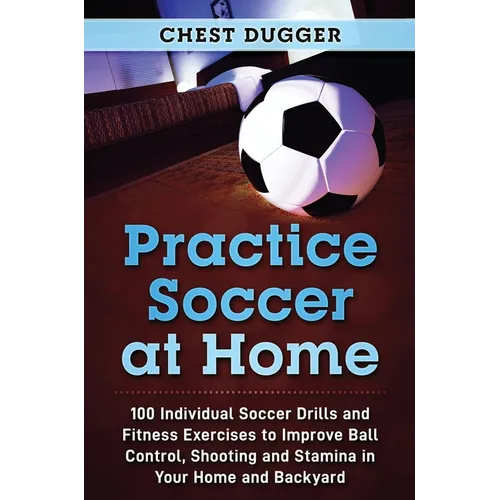 Practice Soccer At Home: 100 Individual Soccer Drills and Fitness Exercises to Improve Ball Control, Shooting and Stamina In Your Home and Backyard - Hardcover