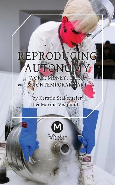Reproducing Autonomy: Work, Money, Crisis and Contemporary Art - Paperback