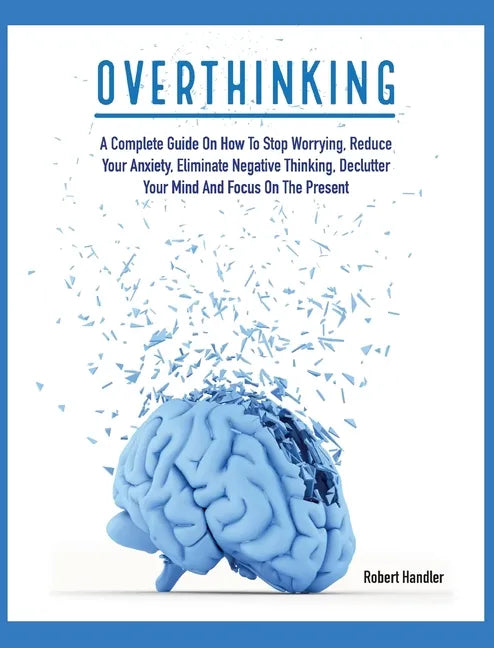 Overthinking: A Complete Guide on How to Stop Worrying, Reduce Your Anxiety, Eliminate Negative Thinking, Declutter Your Mind and Focus on the Present - Hardcover