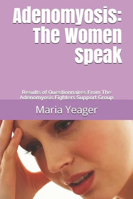 Adenomyosis: The Women Speak: Results of Questionnaires From The Adenomyosis Fighters Support Group - Paperback