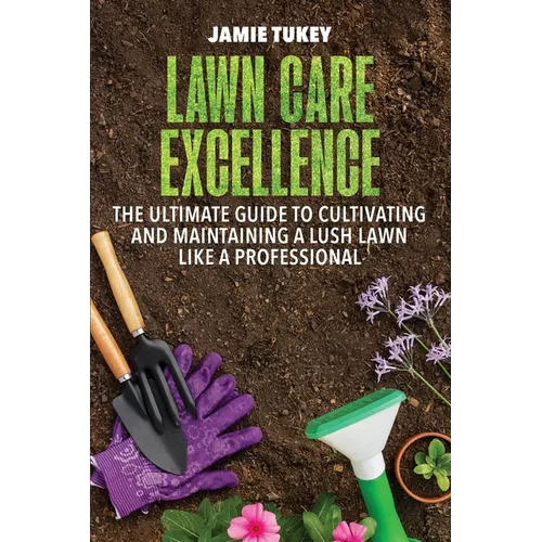 Lawn Care Excellence: The Ultimate Guide to Cultivating and Maintaining a Lush Lawn Like a Professional - Paperback