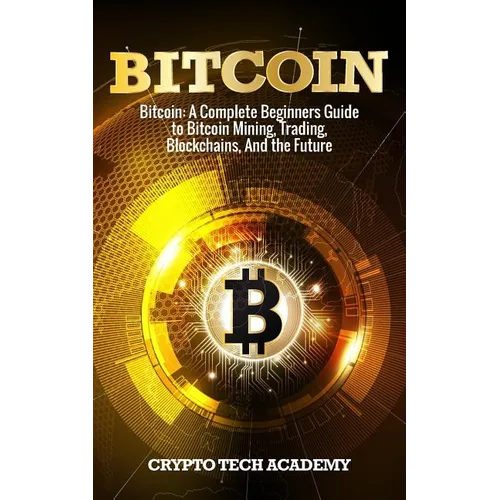 Bitcoin: A Complete Beginners Guide to Bitcoin Mining, Trading, Blockchains, And the Future - Paperback