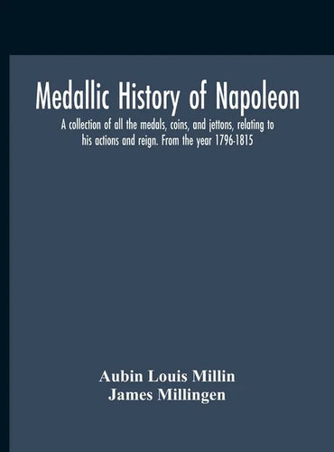 Medallic History Of Napoleon. A Collection Of All The Medals, Coins, And Jettons, Relating To His Actions And Reign. From The Year 1796-1815 - Hardcover