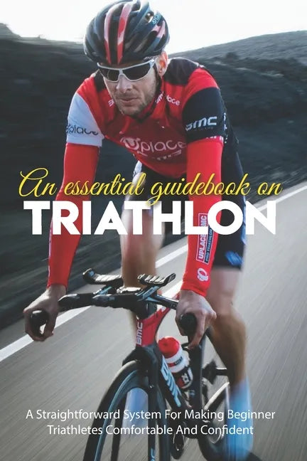 An Essential Guidebook On Triathlon: A Straightforward System For Making Beginner Triathletes Comfortable And Confident: Triathlon Books 2020 - Paperback