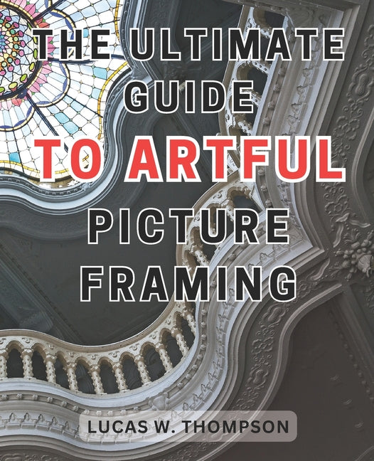 The Ultimate Guide to Artful Picture Framing: Picture Perfect: Elevate Your Décor with Proven Picture Framing Techniques and Expert Tips - Paperback