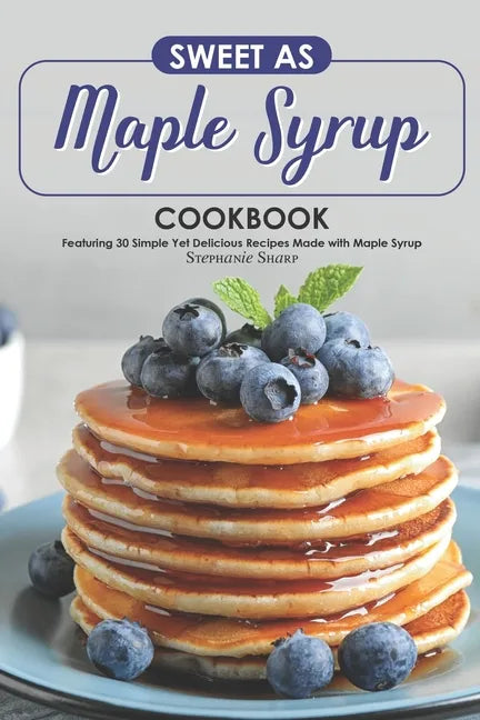 Sweet as Maple Syrup Cookbook: Featuring 30 Simple Yet Delicious Recipes Made with Maple Syrup - Paperback