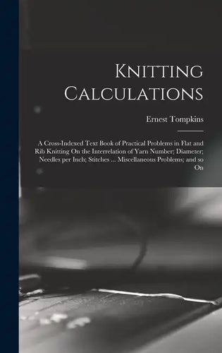 Knitting Calculations; a Cross-indexed Text Book of Practical Problems in Flat and rib Knitting On the Interrelation of Yarn Number; Diameter; Needles - Hardcover