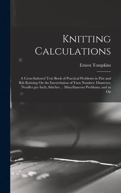 Knitting Calculations; a Cross-indexed Text Book of Practical Problems in Flat and rib Knitting On the Interrelation of Yarn Number; Diameter; Needles - Hardcover