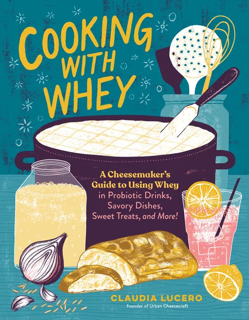 Cooking with Whey: A Cheesemaker's Guide to Using Whey in Probiotic Drinks, Savory Dishes, Sweet Treats, and More - Paperback
