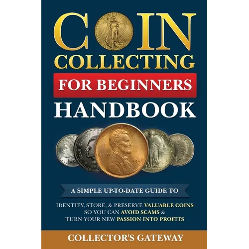 Coin Collecting for Beginners Handbook: A Simple Up-To-Date Guide to Identify, Store, & Preserve Valuable Coins, So You Can Avoid Scams & Turn Your Ne - Paperback