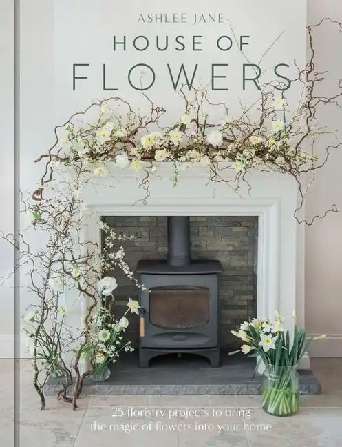 The House of Flowers: 25 Floristry Projects to Bring the Magic of Flowers Into Your Home - Hardcover