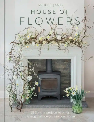 The House of Flowers: 25 Floristry Projects to Bring the Magic of Flowers Into Your Home - Hardcover