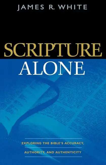 Scripture Alone: Exploring the Bible's Accuracy, Authority, and Authenticity - Paperback