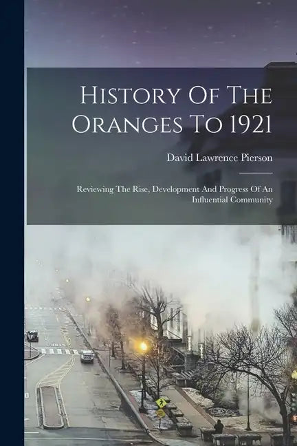 History Of The Oranges To 1921: Reviewing The Rise, Development And Progress Of An Influential Community - Paperback