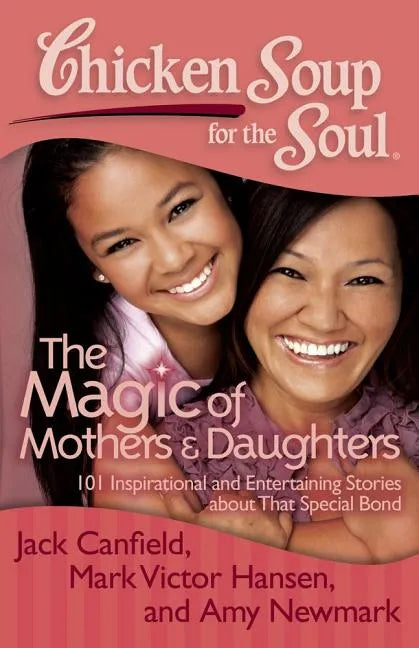 Chicken Soup for the Soul: The Magic of Mothers & Daughters: 101 Inspirational and Entertaining Stories about That Special Bond - Paperback