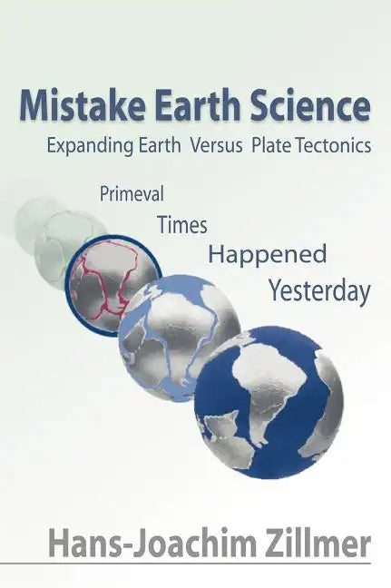 Mistake Earth Science: Expanding Earth Versus Plate Tectonics: Primeval Times Happened Yesterday - Hardcover