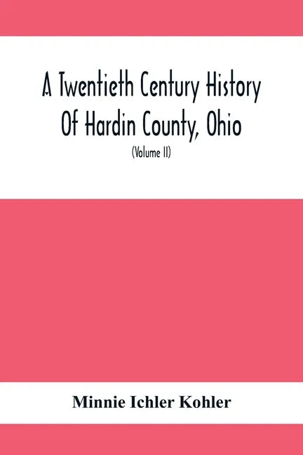 A Twentieth Century History Of Hardin County, Ohio: A Narrative Account Of Its Historical Progress, Its People And Principal Interests, (Volume II) - Paperback