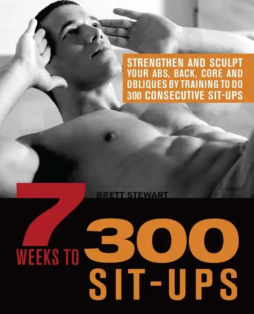 7 Weeks to 300 Sit-Ups: Strengthen and Sculpt Your Abs, Back, Core and Obliques by Training to Do 300 Consecutive Sit-Ups - Paperback
