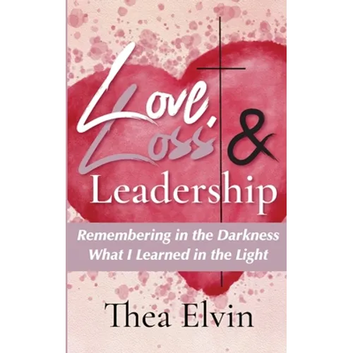 Love, Loss & Leadership: Remembering in the Darkness What I Learned in the Light - Paperback