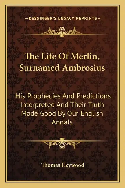 The Life of Merlin, Surnamed Ambrosius: His Prophecies and Predictions Interpreted and Their Truth Made Good by Our English Annals - Paperback
