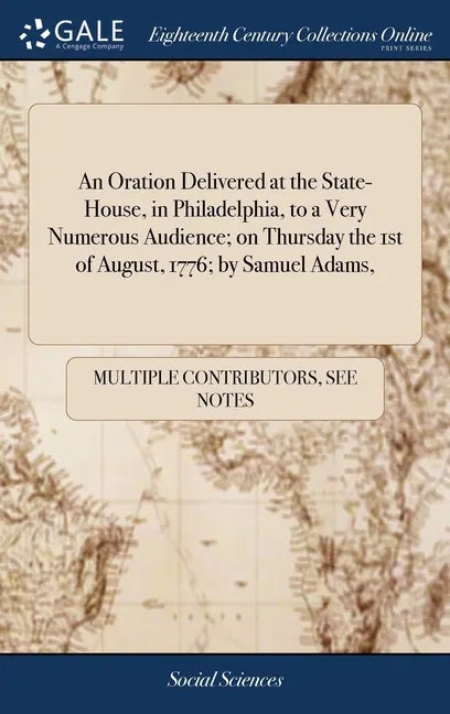 An Oration Delivered at the State-House, in Philadelphia, to a Very Numerous Audience; on Thursday the 1st of August, 1776; by Samuel Adams, - Hardcover