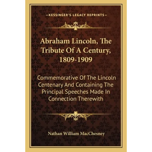 Abraham Lincoln, The Tribute Of A Century, 1809-1909: Commemorative Of The Lincoln Centenary And Containing The Principal Speeches Made In Connection - Paperback
