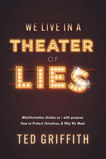 Theater of Lies: Misinformation Divides Us - With Purpose. How to Protect Ourselves, & Why We Must. - Paperback