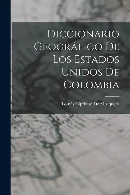 Diccionario Geográfico De Los Estados Unidos De Colombia - Paperback