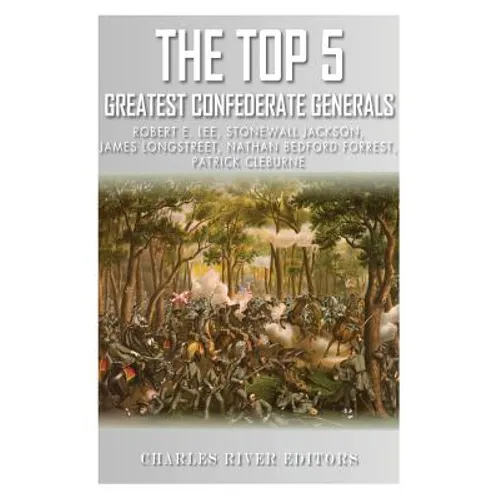 The Top 5 Greatest Confederate Generals: Robert E. Lee, Stonewall Jackson, James Longstreet, Nathan Bedford Forrest, and Patrick Cleburne - Paperback