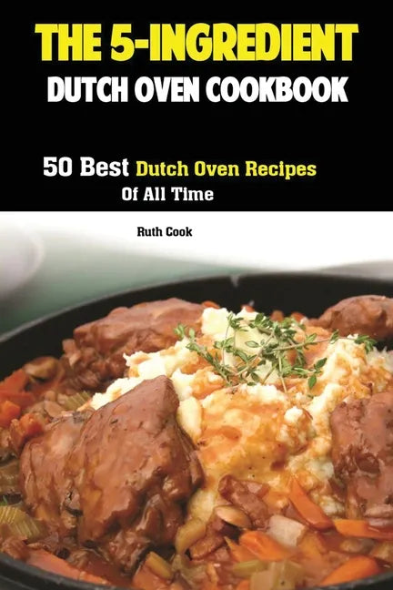 The 5-Ingredient Dutch Oven Cookbook: 50 Best Dutch Oven Recipes Of All Time - Paperback