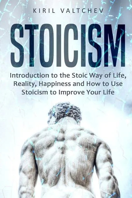 Stoicism: Introduction to the Stoic Way of Life, Reality, Happiness and How to Use Stoicism to Improve Your Life - Paperback