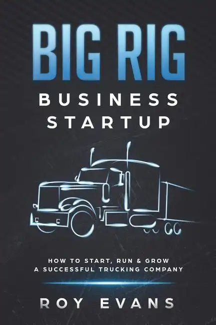 Big Rig Business Startup: How to Start, Run & Grow a Successful Trucking Company - Paperback