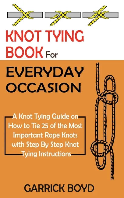 Knot Tying Book for Everyday Occasion: A Knot Tying Guide on How to Tie 25 of the Most Important Rope Knots with Step By Step Knot Tying Instructions - Hardcover