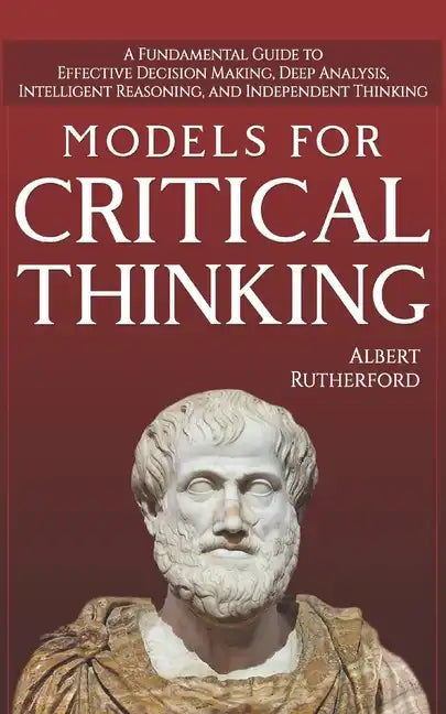 Models For Critical Thinking: A Fundamental Guide to Effective Decision Making, Deep Analysis, Intelligent Reasoning, and Independent Thinking - Paperback