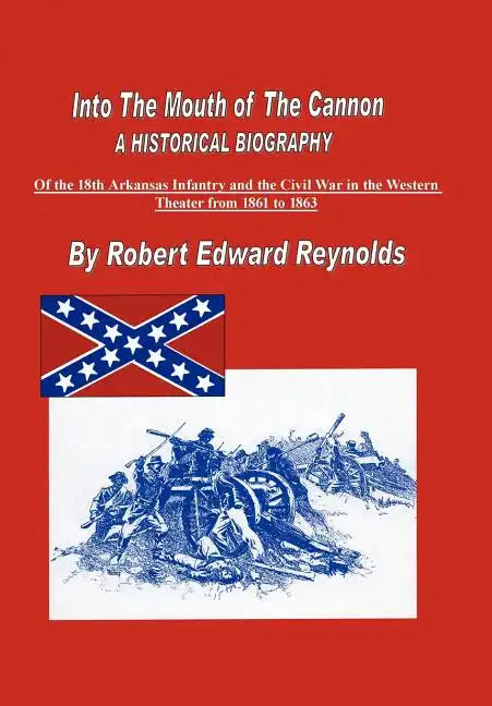 Into The Mouth of The Cannon: A Historical Biography of the 18th Arkansas Infantry and the Civil War in the Western Theater from 1861 to 1863 - Hardcover