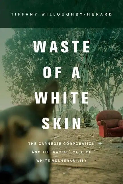 Waste of a White Skin: The Carnegie Corporation and the Racial Logic of White Vulnerability - Paperback