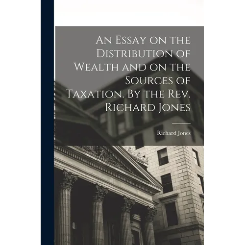 An Essay on the Distribution of Wealth and on the Sources of Taxation. By the Rev. Richard Jones - Paperback