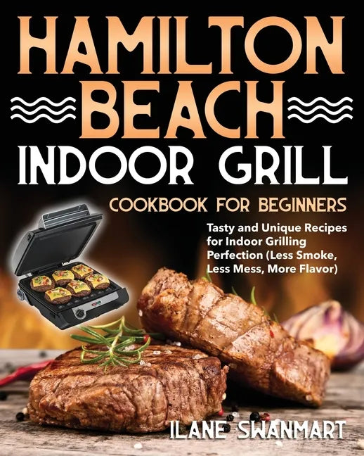 Hamilton Beach Indoor Grill Cookbook for Beginners: Tasty and Unique Recipes for Indoor Grilling Perfection (Less Smoke, Less Mess, More Flavor) - Paperback