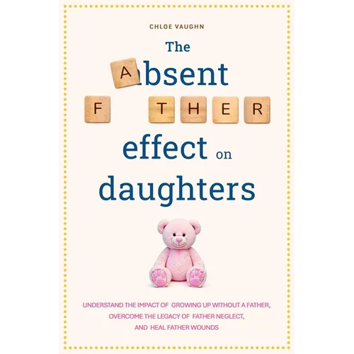 The Absent Father Effect on Daughters Understand the Impact of Growing up Without a Father, Overcome the Legacy of Father Neglect, and Heal Father Wou - Paperback