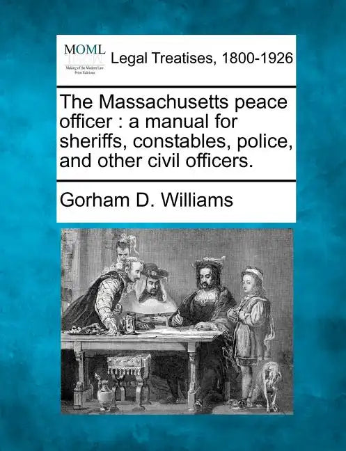 The Massachusetts Peace Officer: A Manual for Sheriffs, Constables, Police, and Other Civil Officers. - Paperback