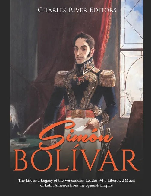 Simón Bolívar: The Life and Legacy of the Venezuelan Leader Who Liberated Much of Latin America from the Spanish Empire - Paperback