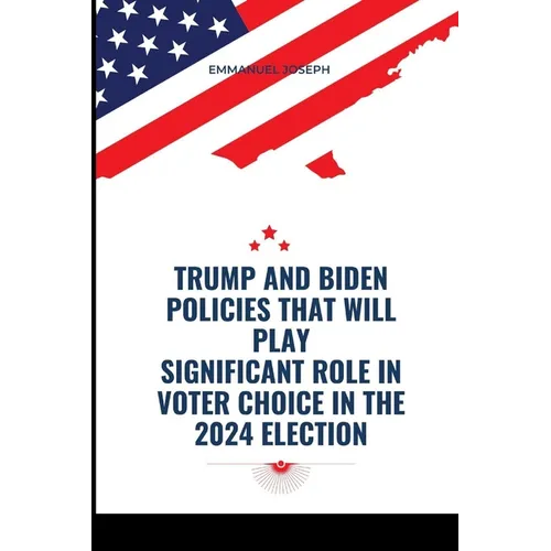 Trump and Biden Policies that will Play Significant Role in Voter Choice in the 2024 Election - Paperback